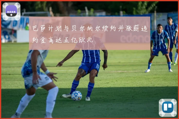 巴萨计划与贝尔纳尔续约并涨薪违约金高达五亿欧元