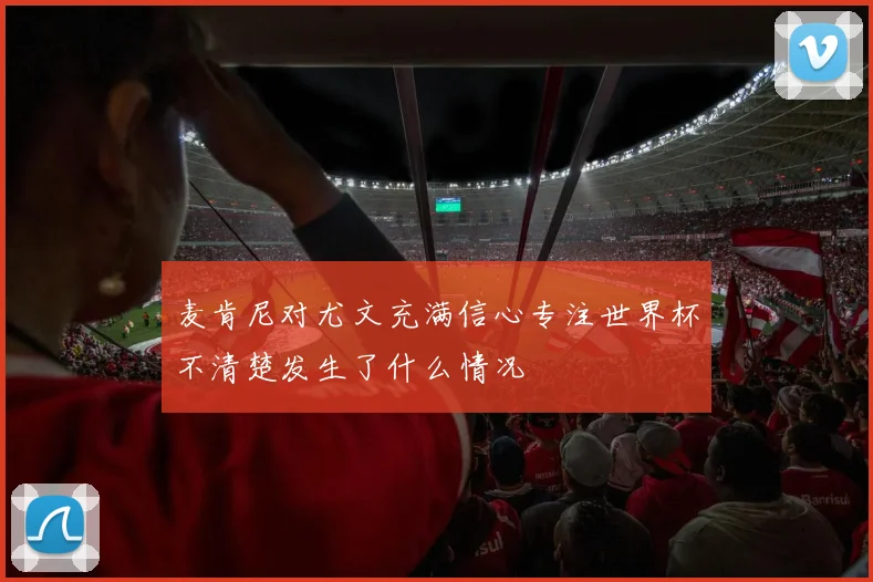 麦肯尼对尤文充满信心专注世界杯不清楚发生了什么情况