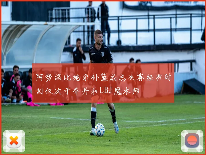阿努诺比绝杀补篮成总决赛经典时刻仅次于乔丹和LBJ魔术师