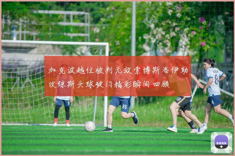 加克波越位被判无效索博斯洛伊助攻琼斯头球破门精彩瞬间回顾