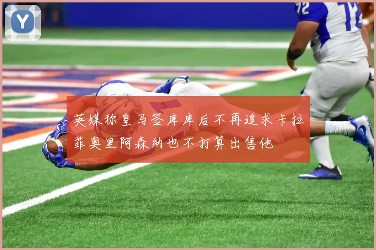 英媒称皇马签库库后不再追求卡拉菲奥里阿森纳也不打算出售他