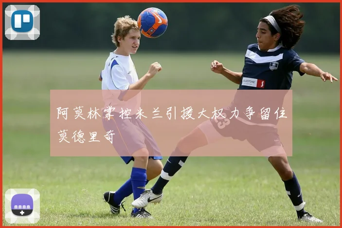 阿莫林掌控米兰引援大权力争留住莫德里奇
