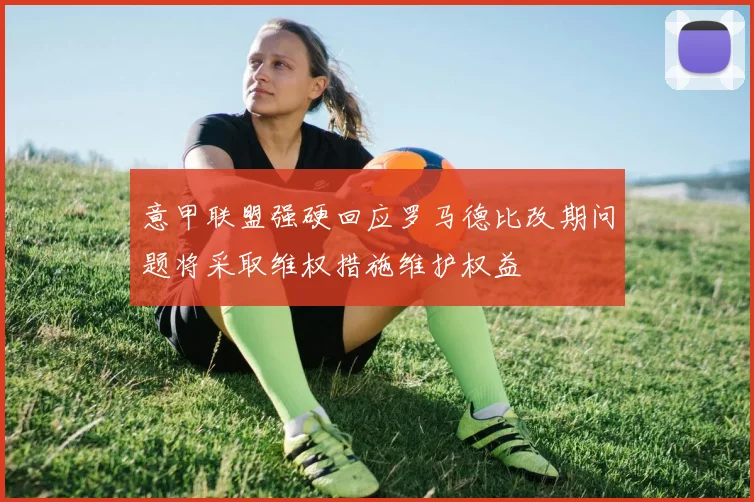 意甲联盟强硬回应罗马德比改期问题将采取维权措施维护权益