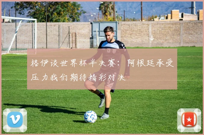格伊谈世界杯半决赛：阿根廷承受压力我们期待精彩对决