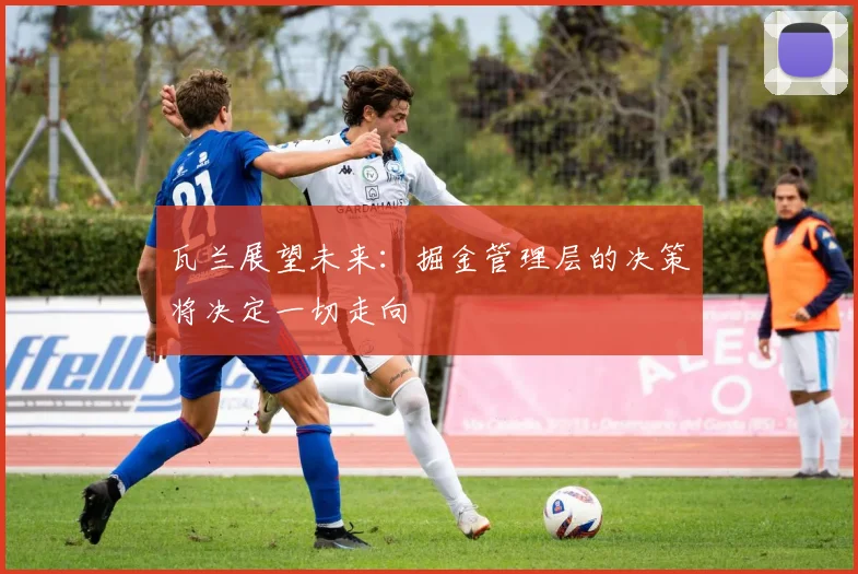 瓦兰展望未来：掘金管理层的决策将决定一切走向