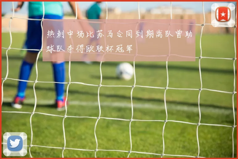 热刺中场比苏马合同到期离队曾助球队夺得欧联杯冠军