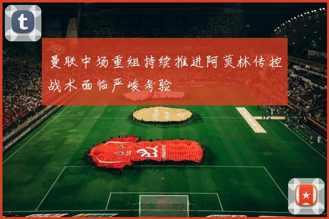 曼联中场重组持续推进阿莫林传控战术面临严峻考验