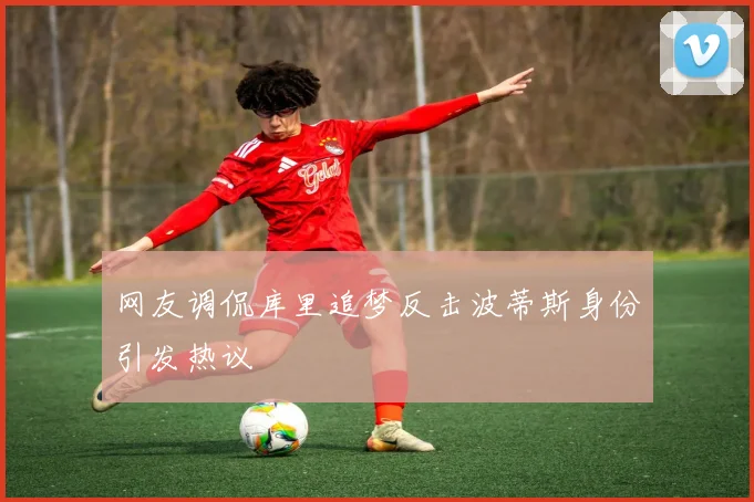 网友调侃库里追梦反击波蒂斯身份引发热议