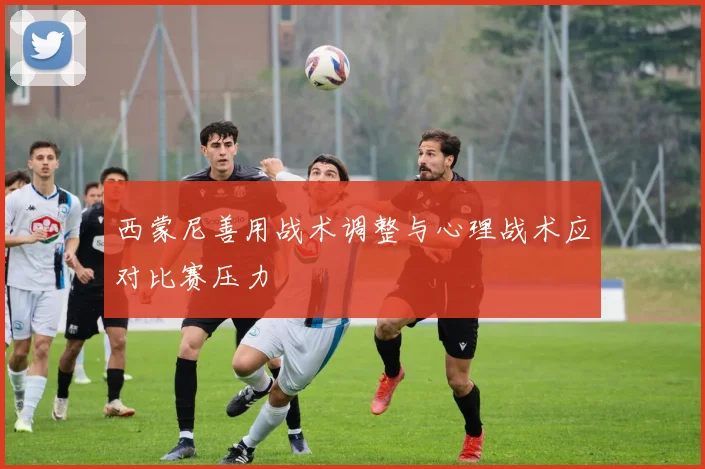 西蒙尼善用战术调整与心理战术应对比赛压力