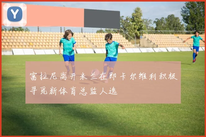 富拉尼离开米兰在即卡尔维利积极寻觅新体育总监人选