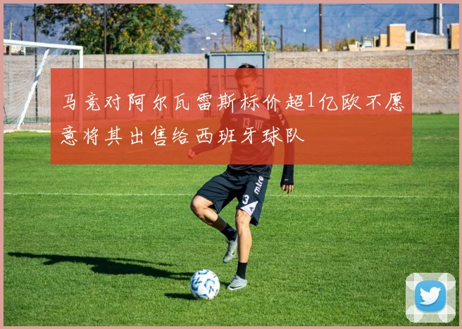 马竞对阿尔瓦雷斯标价超1亿欧不愿意将其出售给西班牙球队