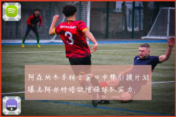 阿森纳冬季转会窗口中锋引援计划曝光阿尔特塔欲增强球队实力