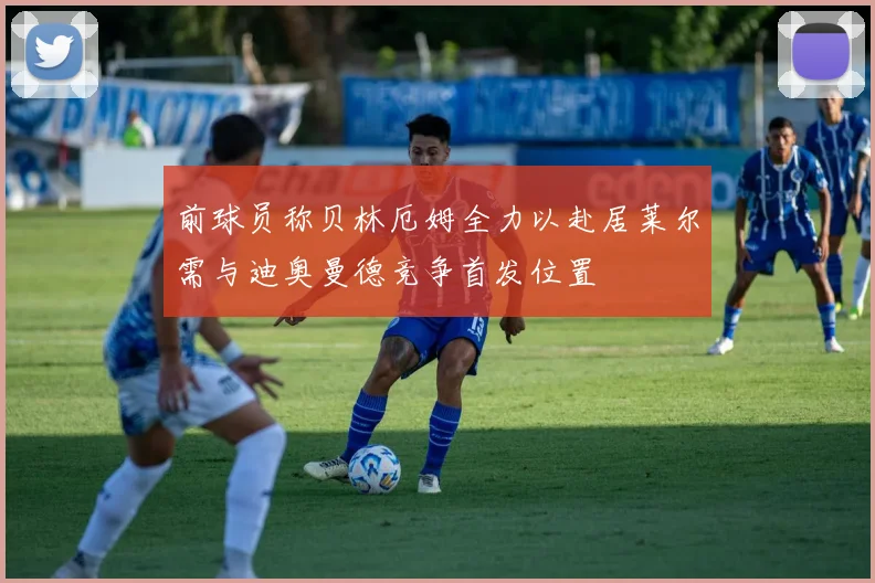 前球员称贝林厄姆全力以赴居莱尔需与迪奥曼德竞争首发位置