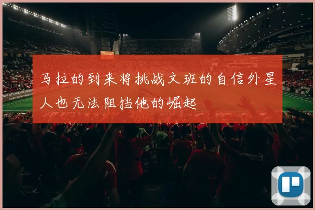 马拉的到来将挑战文班的自信外星人也无法阻挡他的崛起