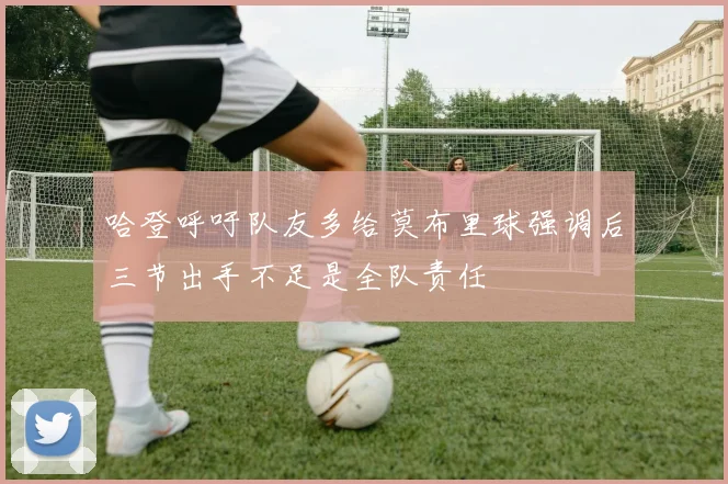 哈登呼吁队友多给莫布里球强调后三节出手不足是全队责任
