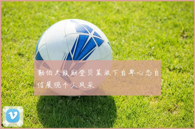 勒伯夫鼓励登贝莱放下自卑心态自信展现个人风采
