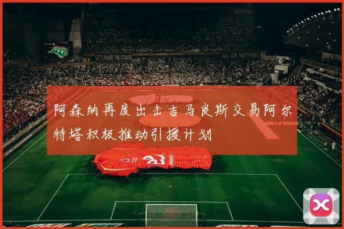 阿森纳再度出击吉马良斯交易阿尔特塔积极推动引援计划