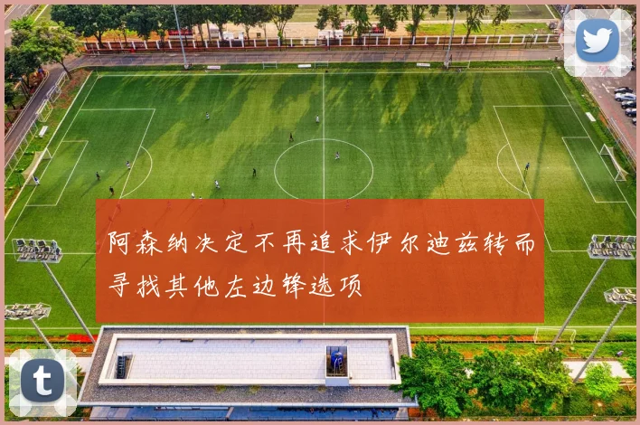 阿森纳决定不再追求伊尔迪兹转而寻找其他左边锋选项