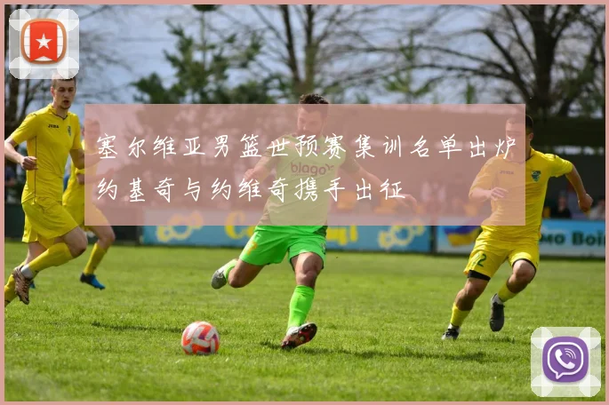 塞尔维亚男篮世预赛集训名单出炉约基奇与约维奇携手出征