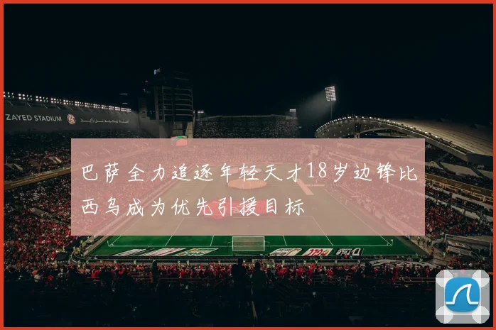 巴萨全力追逐年轻天才18岁边锋比西乌成为优先引援目标