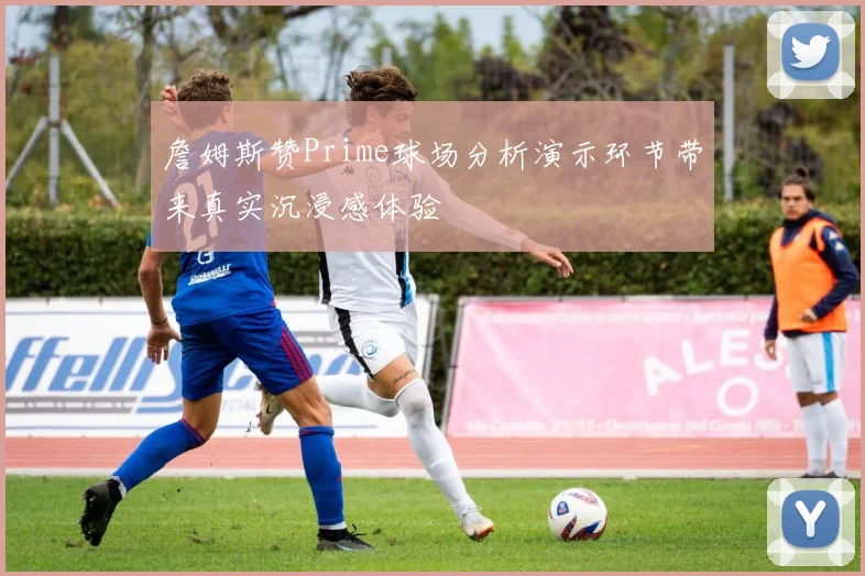 詹姆斯赞Prime球场分析演示环节带来真实沉浸感体验