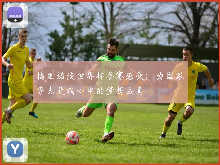 梅里诺谈世界杯参赛感受：为国家争光是我心中的梦想成真