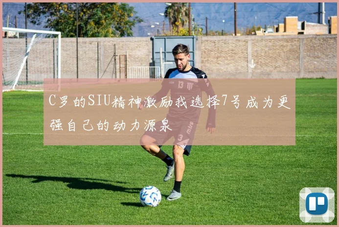 C罗的SIU精神激励我选择7号成为更强自己的动力源泉