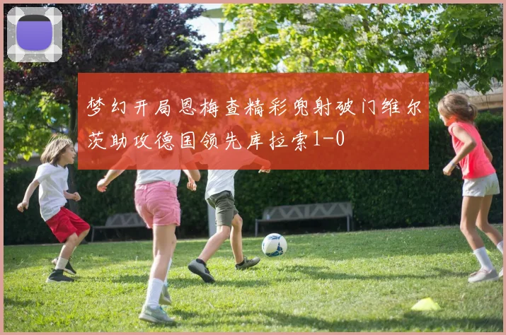 梦幻开局恩梅查精彩兜射破门维尔茨助攻德国领先库拉索1-0