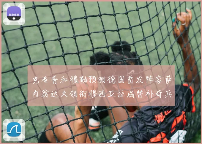 克洛普和穆勒预测德国首发阵容萨内翁达夫领衔穆西亚拉成替补奇兵