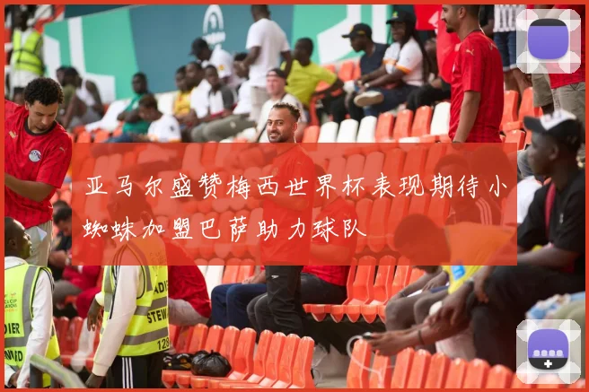 亚马尔盛赞梅西世界杯表现期待小蜘蛛加盟巴萨助力球队