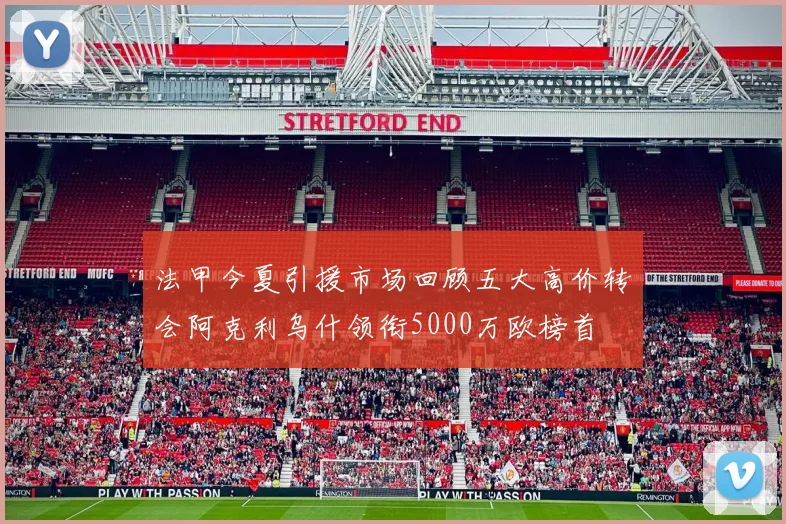 法甲今夏引援市场回顾五大高价转会阿克利乌什领衔5000万欧榜首