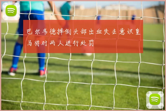 巴尔韦德摔倒头部出血失去意识皇马将对两人进行处罚