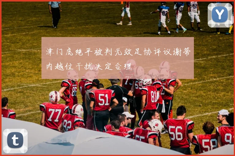 津门虎绝平被判无效足协评议谢蒂内越位干扰决定合理