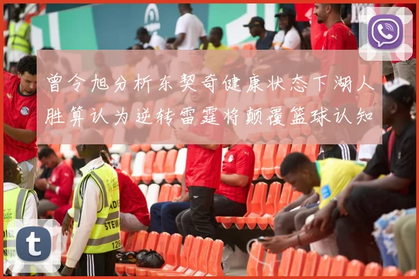 曾令旭分析东契奇健康状态下湖人胜算认为逆转雷霆将颠覆篮球认知